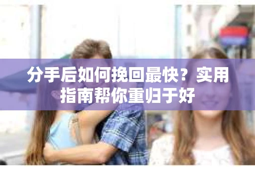 分手后如何挽回最快？实用指南帮你重归于好