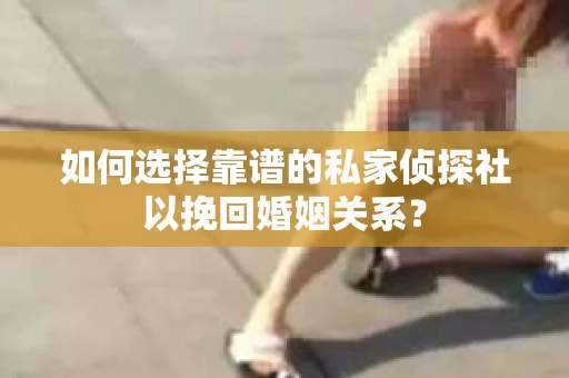 如何选择靠谱的私家侦探社以挽回婚姻关系? 如何选择靠谱的私家侦探社以挽回婚姻关系?