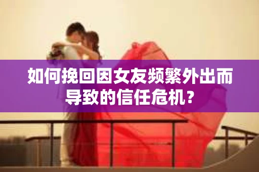 如何挽回因女友频繁外出而导致的信任危机? 如何挽回因女友频繁外出而导致的信任危机?