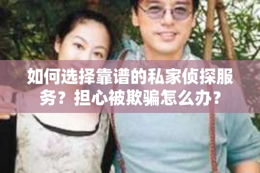 如何选择靠谱的私家侦探服务?担心被欺骗怎么办? 如何选择靠谱的私家侦探服务?担心被欺骗怎么办?