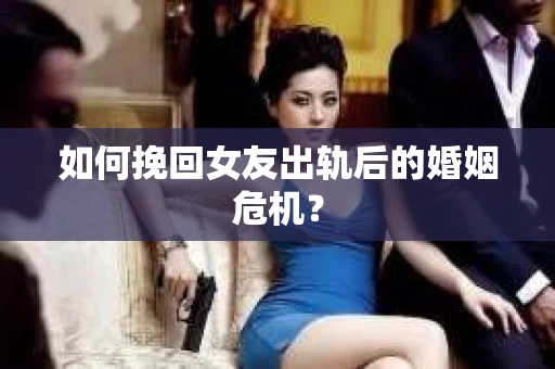如何挽回女友出轨后的婚姻危机？