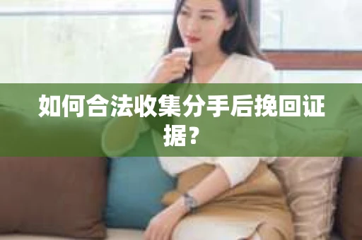 如何合法收集分手后挽回证据？