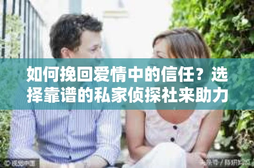 如何挽回爱情中的信任?选择靠谱的私家侦探社来助力 如何挽回爱情中的信任?选择靠谱的私家侦探社来助力