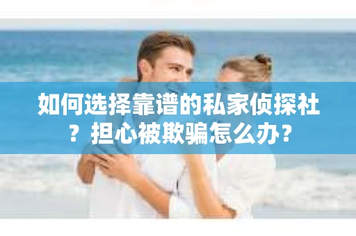 如何选择靠谱的私家侦探社？担心被欺骗怎么办？