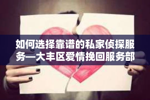 如何选择靠谱的私家侦探服务—大丰区爱情挽回服务部选择指南