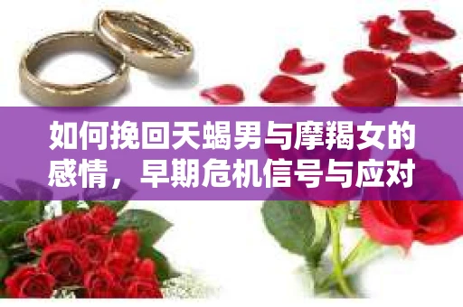 如何挽回天蝎男与摩羯女的感情，早期危机信号与应对策略