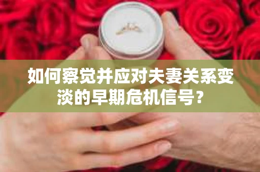 如何察觉并应对夫妻关系变淡的早期危机信号？