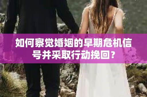 如何察觉婚姻的早期危机信号并采取行动挽回？