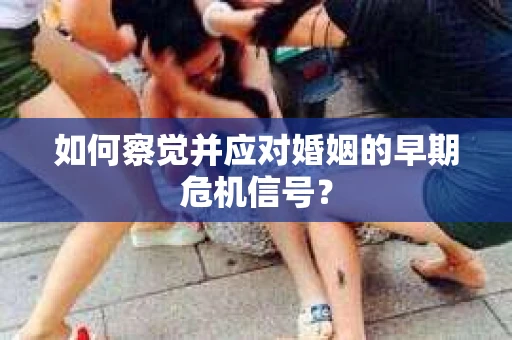 如何察觉并应对婚姻的早期危机信号？