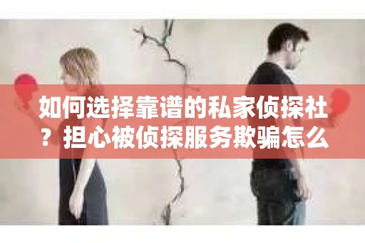 如何选择靠谱的私家侦探社?担心被侦探服务欺骗怎么办? 如何选择靠谱的私家侦探社?担心被侦探服务欺骗怎么办?