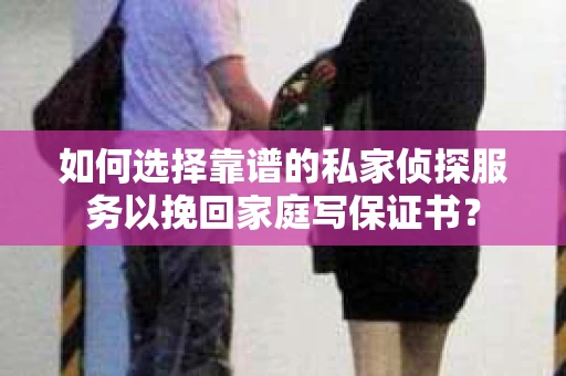 如何选择靠谱的私家侦探服务以挽回家庭写保证书? 如何选择靠谱的私家侦探服务以挽回家庭写保证书?