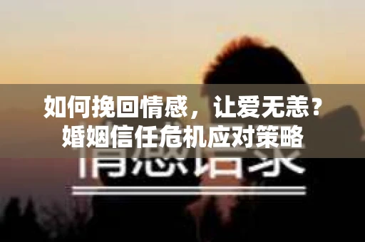 如何挽回情感，让爱无恙？婚姻信任危机应对策略