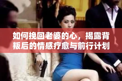 如何挽回老婆的心，揭露背叛后的情感疗愈与前行计划