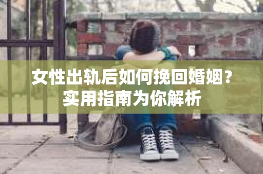女性出轨后如何挽回婚姻？实用指南为你解析
