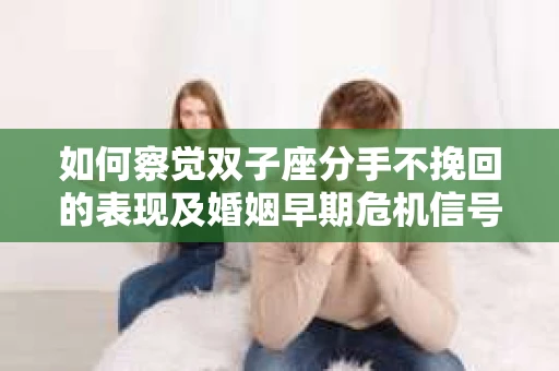 如何察觉双子座分手不挽回的表现及婚姻早期危机信号？