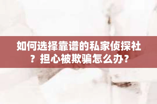 如何选择靠谱的私家侦探社?担心被欺骗怎么办? 如何选择靠谱的私家侦探社?担心被欺骗怎么办?