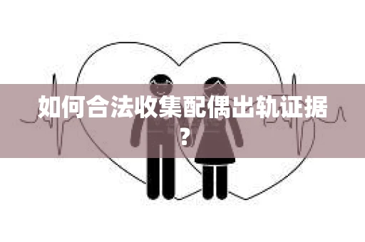 如何合法收集配偶出轨证据？