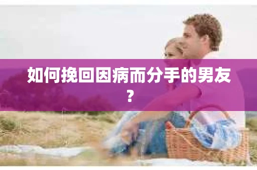 如何挽回因病而分手的男友？