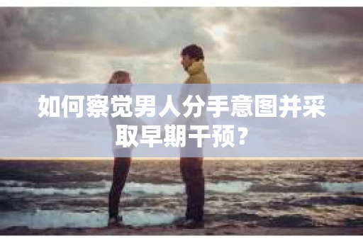 如何察觉男人分手意图并采取早期干预? 如何察觉男人分手意图并采取早期干预?