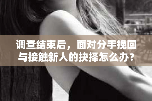 调查结束后,面对分手挽回与接触新人的抉择怎么办? 调查结束后,面对分手挽回与接触新人的抉择怎么办?