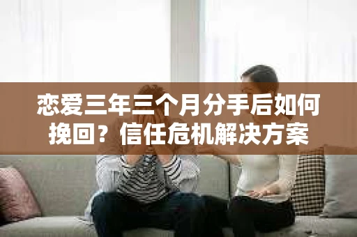 恋爱三年三个月分手后如何挽回？信任危机解决方案