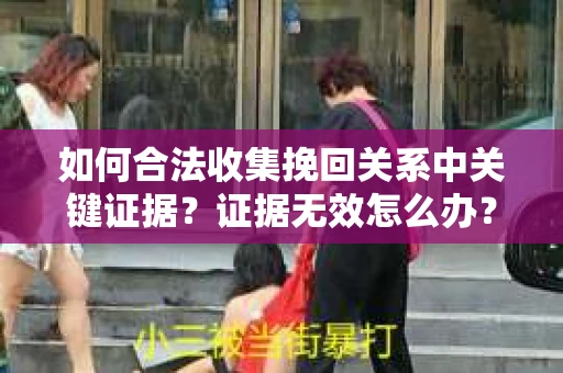 如何合法收集挽回关系中关键证据？证据无效怎么办？