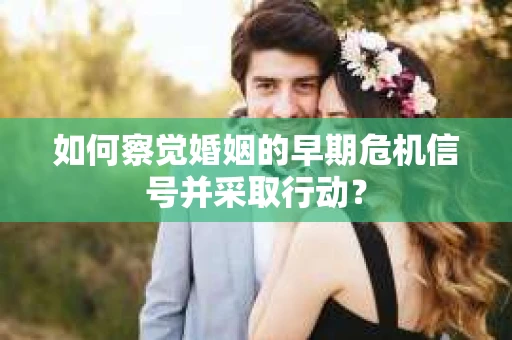 如何察觉婚姻的早期危机信号并采取行动? 如何察觉婚姻的早期危机信号并采取行动?