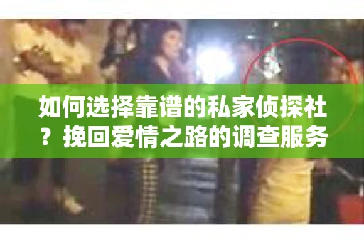 如何选择靠谱的私家侦探社?挽回爱情之路的调查服务指南 如何选择靠谱的私家侦探社?挽回爱情之路的调查服务指南