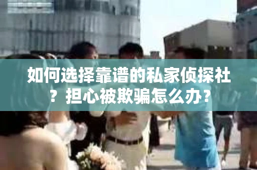 如何选择靠谱的私家侦探社？担心被欺骗怎么办？