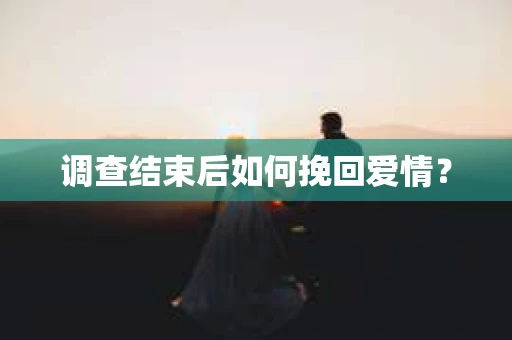 调查结束后如何挽回爱情？