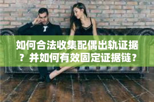 如何合法收集配偶出轨证据?并如何有效固定证据链? 如何合法收集配偶出轨证据?并如何有效固定证据链?