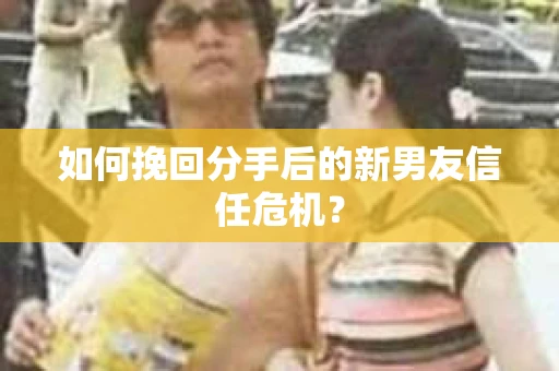 如何挽回分手后的新男友信任危机？