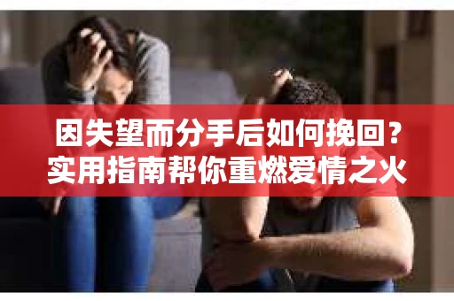 因失望而分手后如何挽回?实用指南帮你重燃爱情之火 因失望而分手后如何挽回?实用指南帮你重燃爱情之火