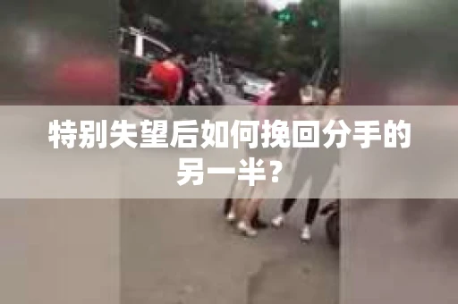 特别失望后如何挽回分手的另一半？