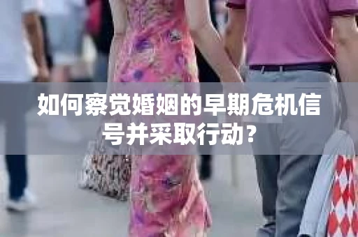 如何察觉婚姻的早期危机信号并采取行动？