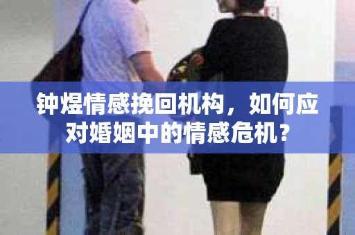 钟煜情感挽回机构,如何应对婚姻中的情感危机? 钟煜情感挽回机构,如何应对婚姻中的情感危机?