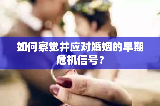 如何察觉并应对婚姻的早期危机信号？
