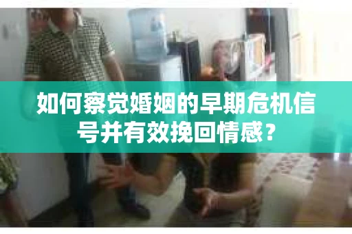 如何察觉婚姻的早期危机信号并有效挽回情感? 如何察觉婚姻的早期危机信号并有效挽回情感?