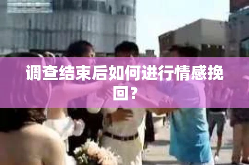 调查结束后如何进行情感挽回？
