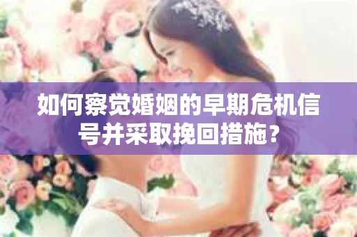 如何察觉婚姻的早期危机信号并采取挽回措施？