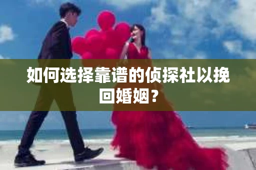 如何选择靠谱的侦探社以挽回婚姻？