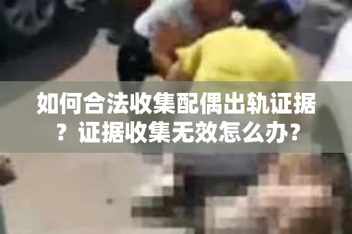 如何合法收集配偶出轨证据？证据收集无效怎么办？