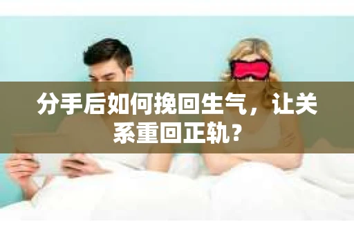 分手后如何挽回生气，让关系重回正轨？