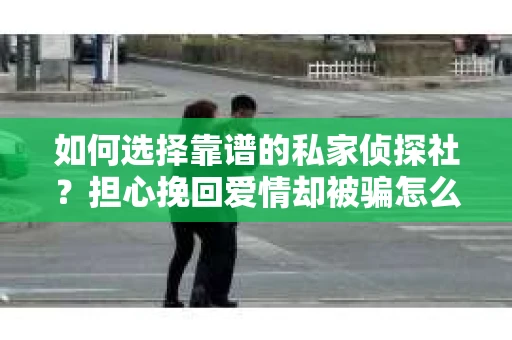 如何选择靠谱的私家侦探社？担心挽回爱情却被骗怎么办？