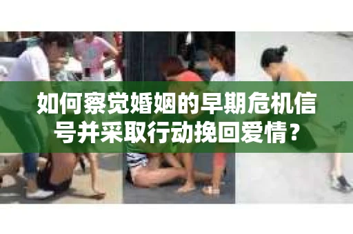 如何察觉婚姻的早期危机信号并采取行动挽回爱情？