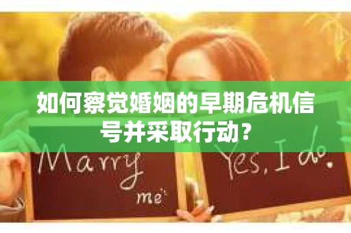如何察觉婚姻的早期危机信号并采取行动？