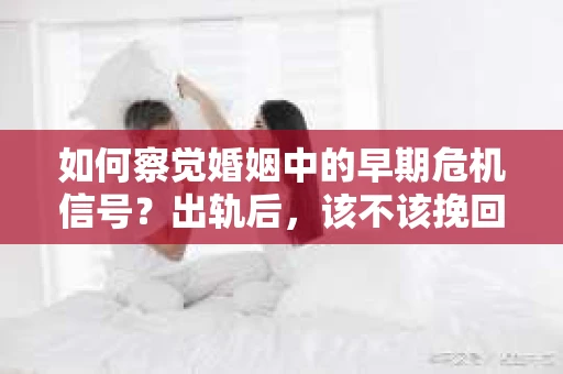 如何察觉婚姻中的早期危机信号？出轨后，该不该挽回怎么办？