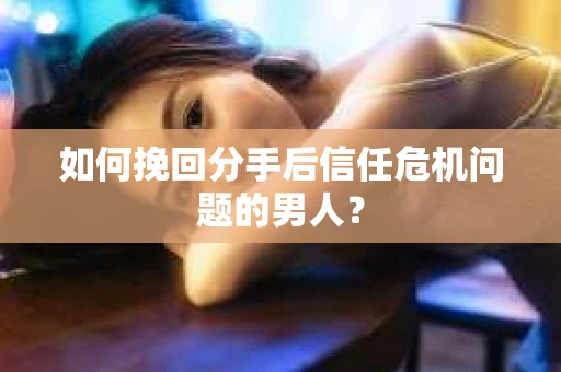 如何挽回分手后信任危机问题的男人？