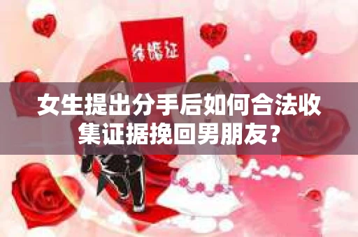 女生提出分手后如何合法收集证据挽回男朋友？