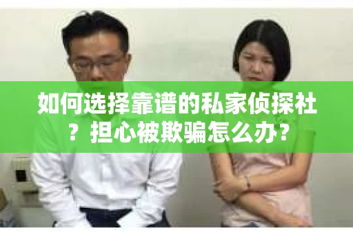 如何选择靠谱的私家侦探社？担心被欺骗怎么办？